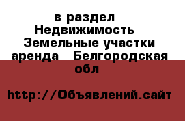  в раздел : Недвижимость » Земельные участки аренда . Белгородская обл.